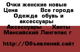 Очки женские новые › Цена ­ 1 000 - Все города Одежда, обувь и аксессуары » Аксессуары   . Ханты-Мансийский,Лангепас г.